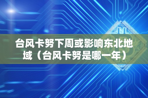 台风卡努下周或影响东北地域（台风卡努是哪一年）