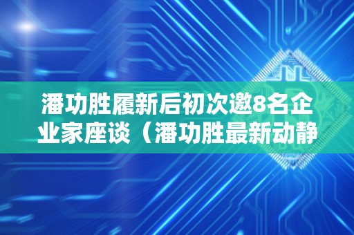 潘功胜履新后初次邀8名企业家座谈（潘功胜最新动静）