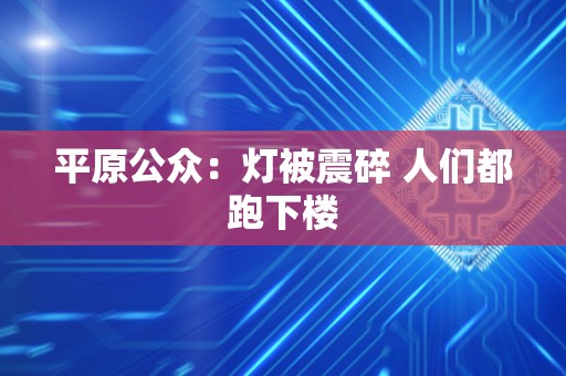 平原公众：灯被震碎 人们都跑下楼