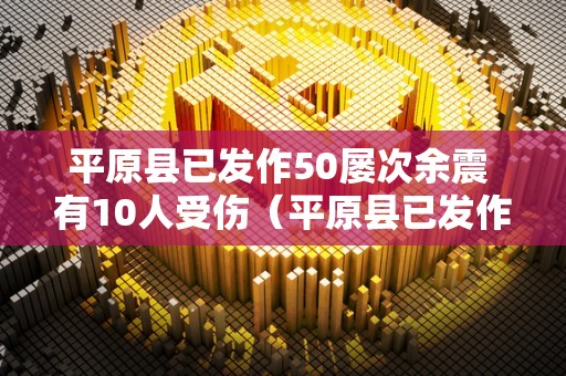 平原县已发作50屡次余震 有10人受伤（平原县已发作50屡次余震 有10人受伤吗）