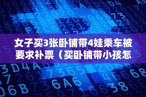 女子买3张卧铺带4娃乘车被要求补票（买卧铺带小孩怎么收费蚂蚁庄园）