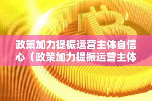 政策加力提振运营主体自信心（政策加力提振运营主体自信心的办法）