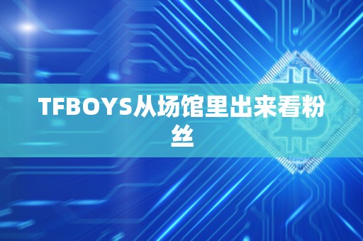 TFBOYS从场馆里出来看粉丝