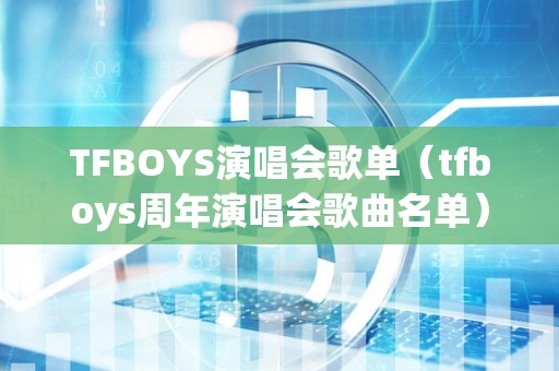 TFBOYS演唱会歌单（tfboys周年演唱会歌曲名单）