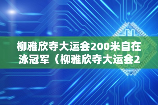 柳雅欣夺大运会200米自在泳冠军（柳雅欣夺大运会200米自在泳冠军是谁）