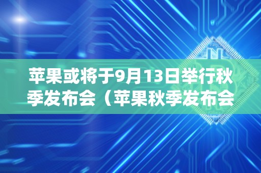 苹果或将于9月13日举行秋季发布会（苹果秋季发布会9月15日举办,iphone 13“提早”上手）