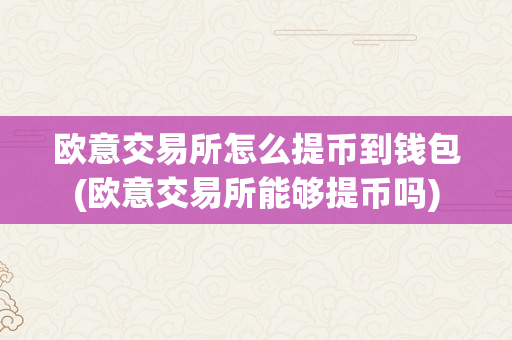 欧意交易所怎么提币到钱包(欧意交易所能够提币吗)