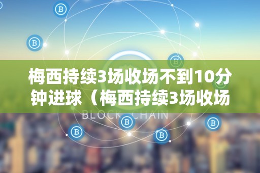 梅西持续3场收场不到10分钟进球（梅西持续3场收场不到10分钟进球了）