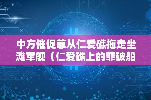 中方催促菲从仁爱礁拖走坐滩军舰（仁爱礁上的菲破船拖走了吗?）