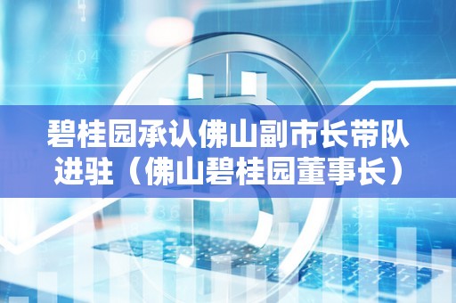 碧桂园承认佛山副市长带队进驻（佛山碧桂园董事长）