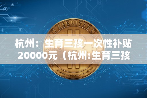 杭州：生育三孩一次性补贴20000元（杭州:生育三孩一次性补贴20000元是几）