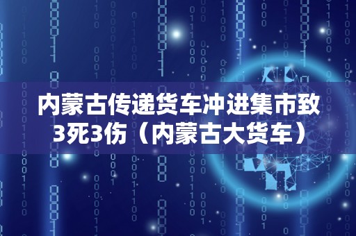 内蒙古传递货车冲进集市致3死3伤（内蒙古大货车）