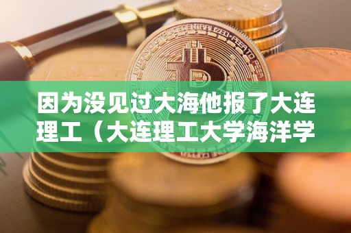 因为没见过大海他报了大连理工（大连理工大学海洋学院）