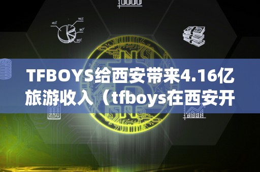 TFBOYS给西安带来4.16亿旅游收入（tfboys在西安开过演唱会吗）