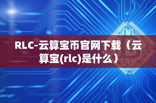 RLC-云算宝币官网下载（云算宝(rlc)是什么）