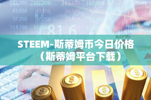 STEEM-斯蒂姆币今日价格（斯蒂姆平台下载）