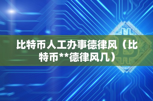 比特币人工办事德律风（比特币**德律风几）