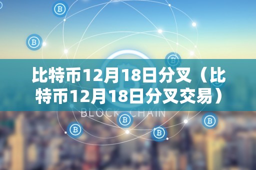 比特币12月18日分叉（比特币12月18日分叉交易）