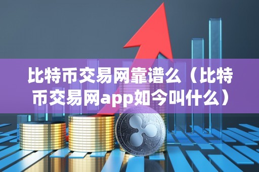 比特币交易网靠谱么（比特币交易网app如今叫什么）