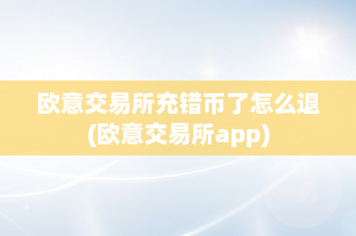 欧意交易所充错币了怎么退(欧意交易所app)