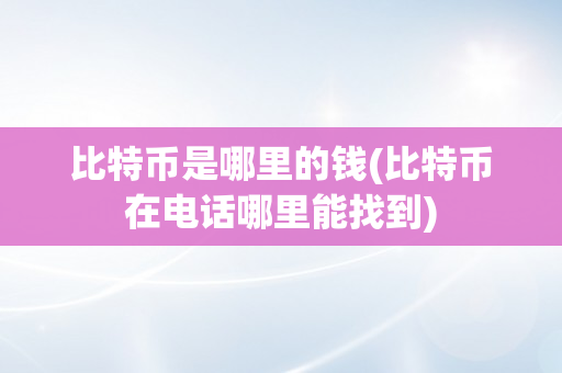 比特币是哪里的钱(比特币在电话哪里能找到)