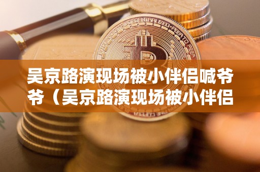 吴京路演现场被小伴侣喊爷爷（吴京路演现场被小伴侣喊爷爷的片子）