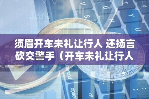 须眉开车未礼让行人 还扬言砍交警手（开车未礼让行人扣分吗?）