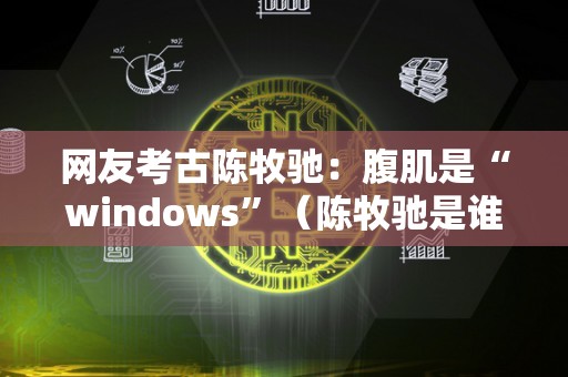 网友考古陈牧驰：腹肌是“windows”（陈牧驰是谁）