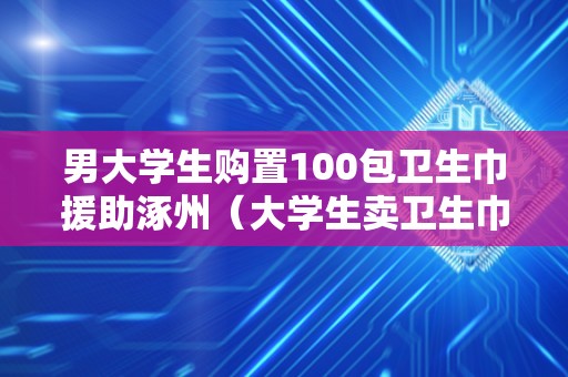 男大学生购置100包卫生巾援助涿州（大学生卖卫生巾）