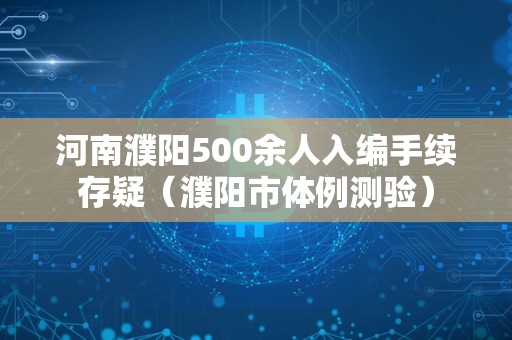 河南濮阳500余人入编手续存疑（濮阳市体例测验）