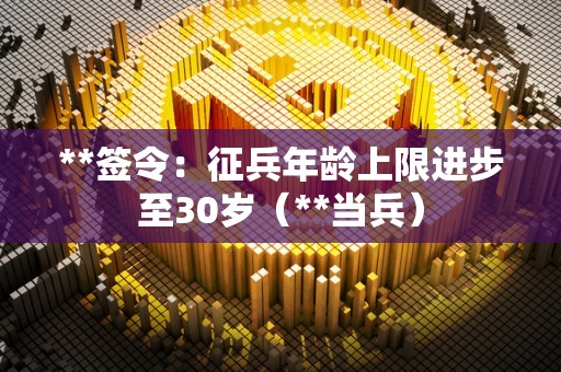 **签令：征兵年龄上限进步至30岁（**当兵）