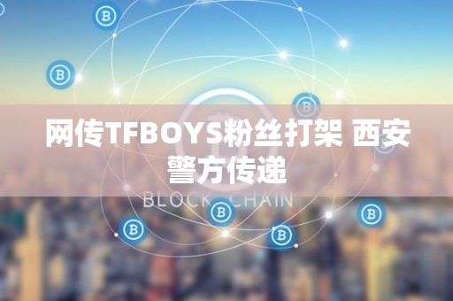 网传TFBOYS粉丝打架 西安警方传递