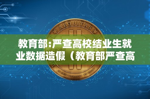 教育部:严查高校结业生就业数据造假（教育部严查高校就业数据故弄玄虚需不打折扣林春）