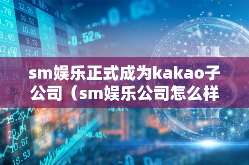 sm娱乐正式成为kakao子公司（sm娱乐公司怎么样）