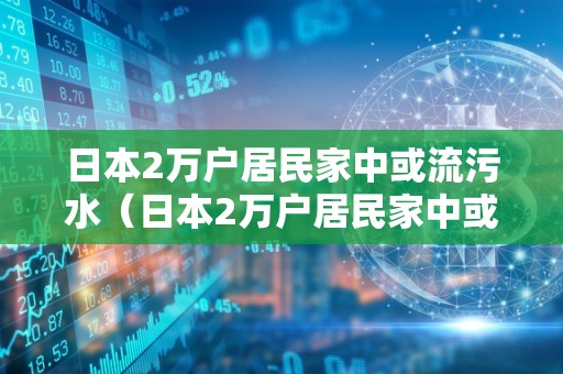 日本2万户居民家中或流污水（日本2万户居民家中或流污水怎么处置）