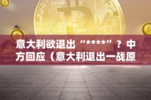 意大利欲退出“****”？中方回应（意大利退出一战原因）