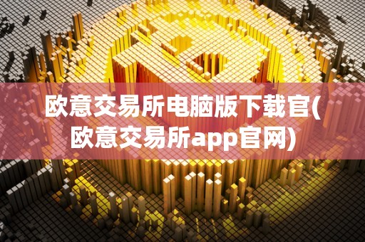 欧意交易所电脑版下载官(欧意交易所app官网)