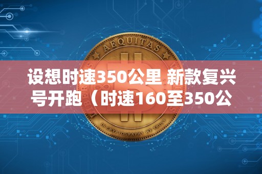 设想时速350公里 新款复兴号开跑（时速160至350公里复兴号投用）