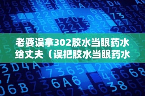 老婆误拿302胶水当眼药水给丈夫（误把胶水当眼药水滴了怎么办）