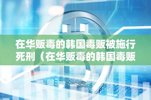 在华贩毒的韩国毒贩被施行死刑（在华贩毒的韩国毒贩被施行死刑了吗）