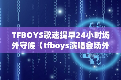 TFBOYS歌迷提早24小时场外守候（tfboys演唱会场外应援）