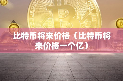 比特币将来价格（比特币将来价格一个亿）