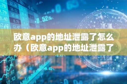 欧意app的地址泄露了怎么办（欧意app的地址泄露了怎么办啊）