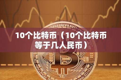 10个比特币（10个比特币等于几人民币）