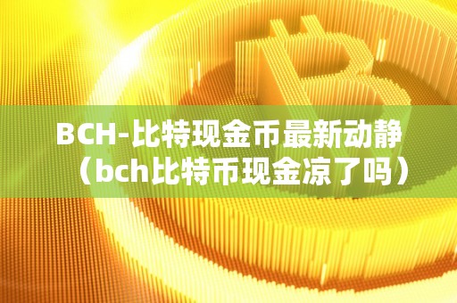 BCH-比特现金币最新动静（bch比特币现金凉了吗）