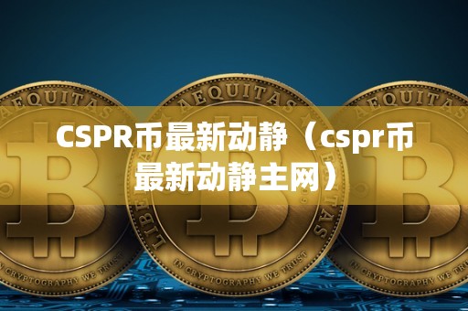 CSPR币最新动静（cspr币最新动静主网）