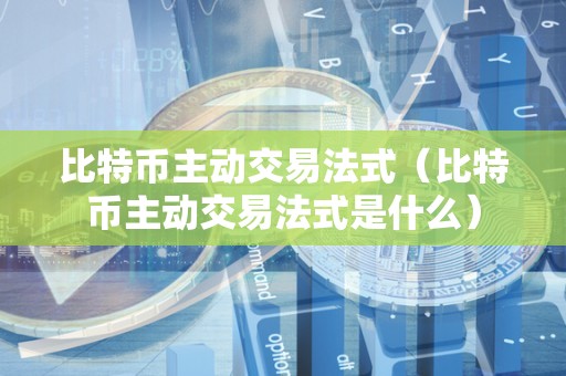 比特币主动交易法式（比特币主动交易法式是什么）