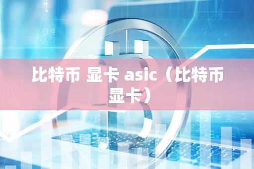 比特币 显卡 asic（比特币 显卡）