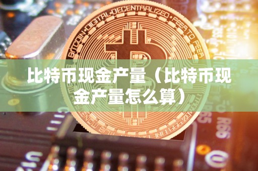 比特币现金产量（比特币现金产量怎么算）