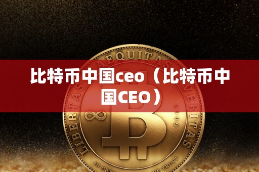 比特币中国ceo（比特币中国CEO）